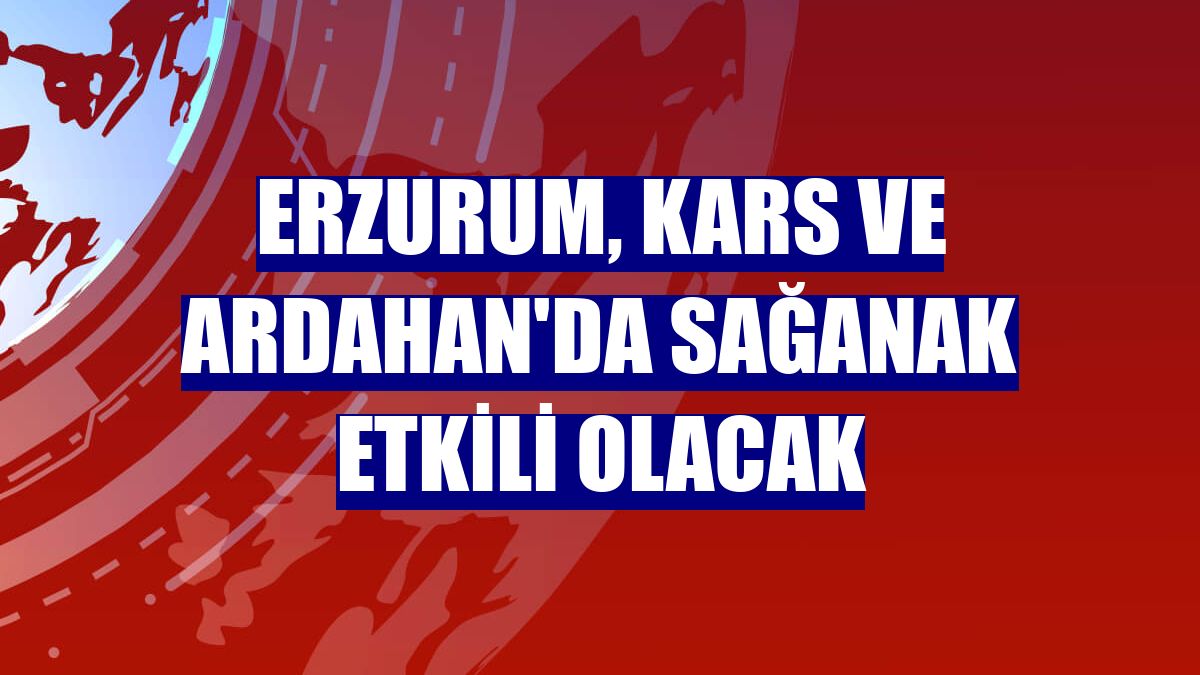 Erzurum, Kars ve Ardahan'da sağanak etkili olacak