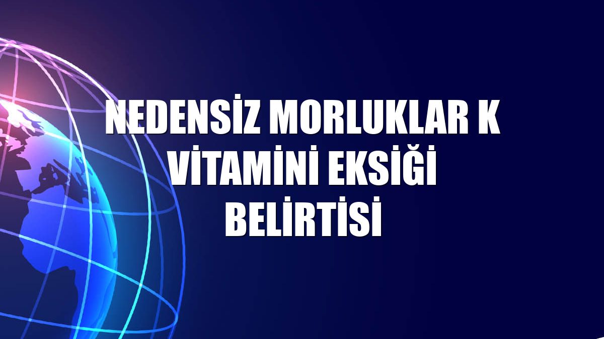 Nedensiz morluklar K vitamini eksiği belirtisi