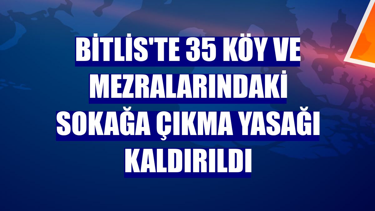 Bitlis'te 35 köy ve mezralarındaki sokağa çıkma yasağı kaldırıldı