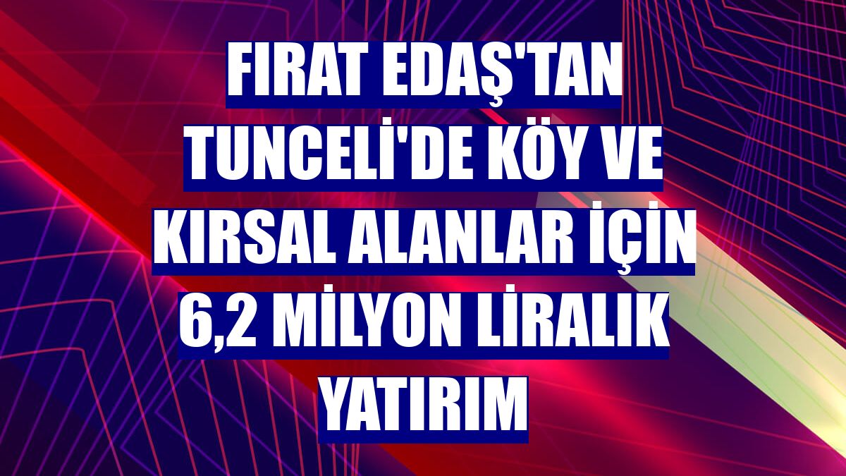Fırat EDAŞ'tan Tunceli'de köy ve kırsal alanlar için 6,2 milyon liralık yatırım
