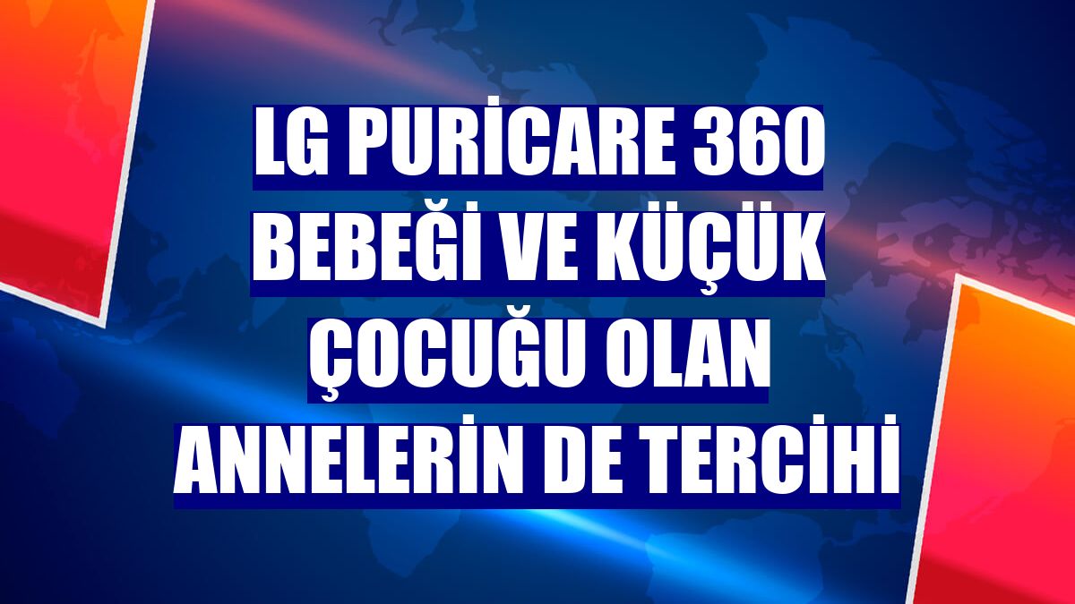 LG PuriCare 360 bebeği ve küçük çocuğu olan annelerin de tercihi