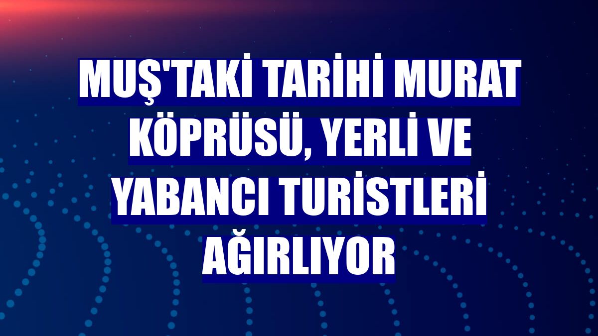 Muş'taki tarihi Murat Köprüsü, yerli ve yabancı turistleri ağırlıyor