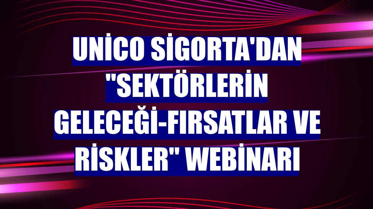 Unico Sigorta'dan 'Sektörlerin Geleceği-Fırsatlar ve Riskler' webinarı