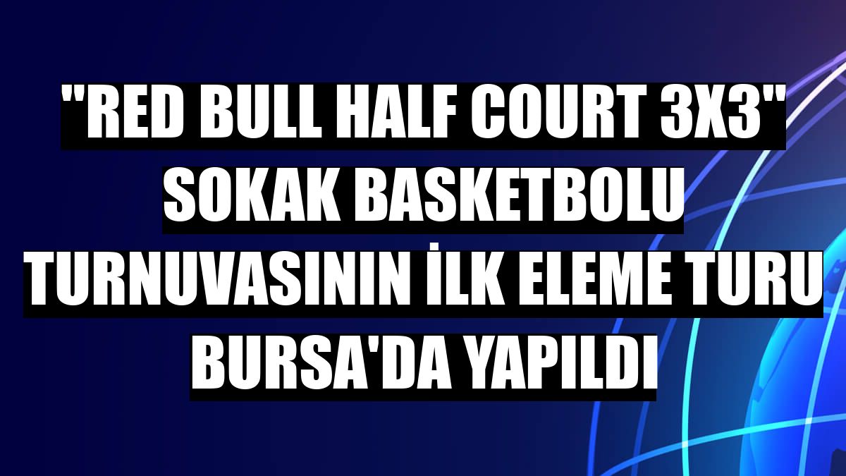 'Red Bull Half Court 3x3' sokak basketbolu turnuvasının ilk eleme turu Bursa'da yapıldı