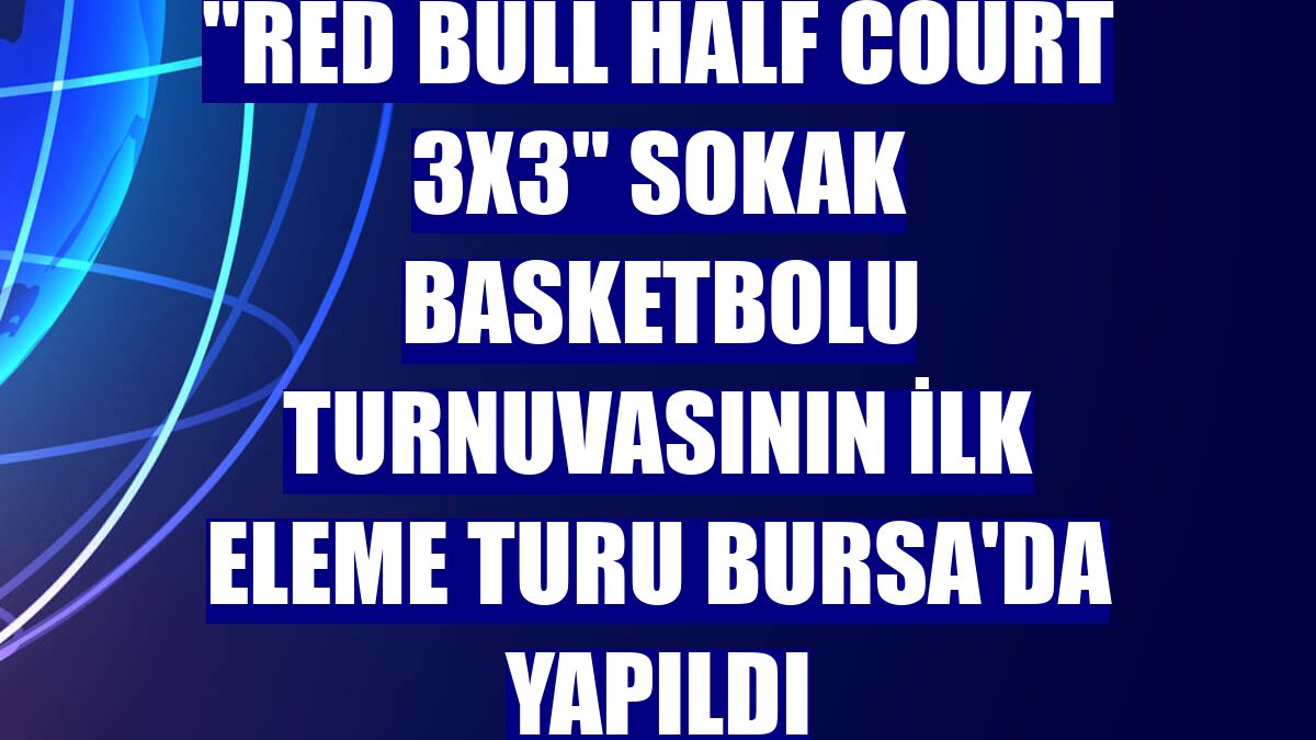 "Red Bull Half Court 3x3" sokak basketbolu turnuvasının ilk eleme turu Bursa'da yapıldı