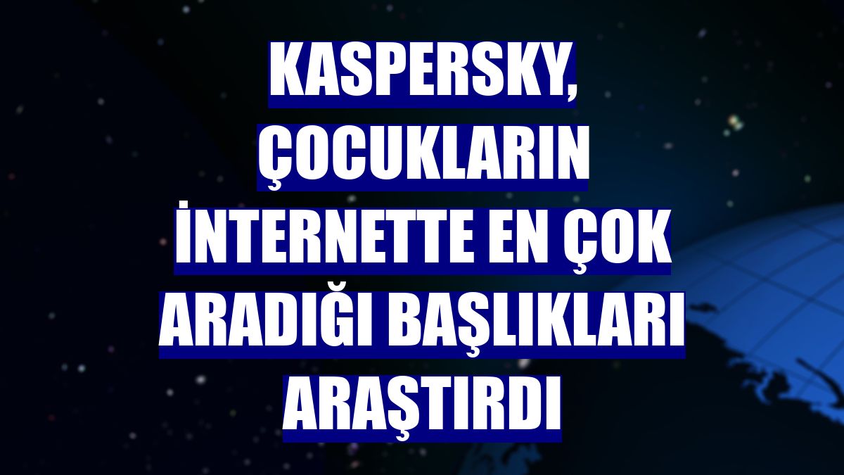 Kaspersky, çocukların internette en çok aradığı başlıkları araştırdı