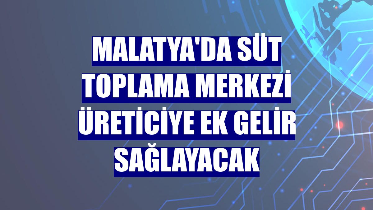 Malatya'da süt toplama merkezi üreticiye ek gelir sağlayacak