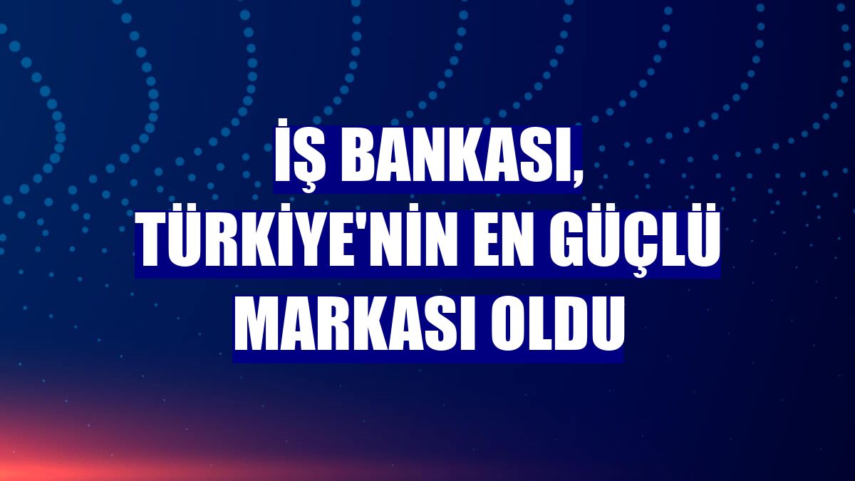 İş Bankası, Türkiye'nin en güçlü markası oldu