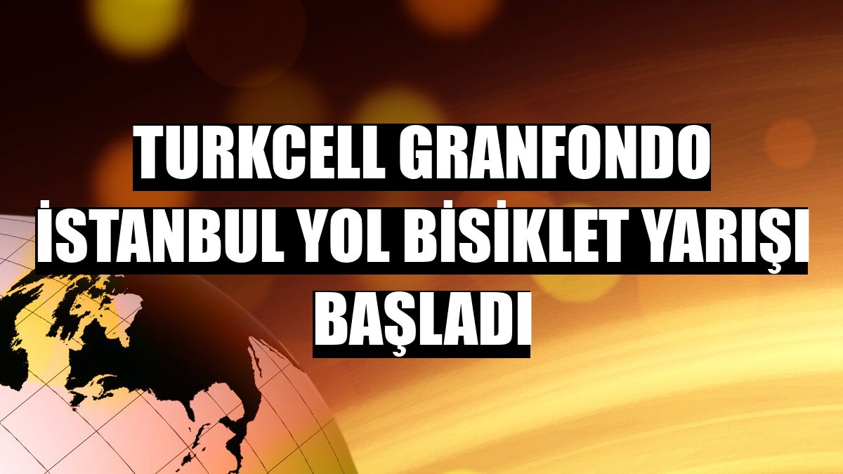 Turkcell GranFondo İstanbul Yol Bisiklet Yarışı başladı