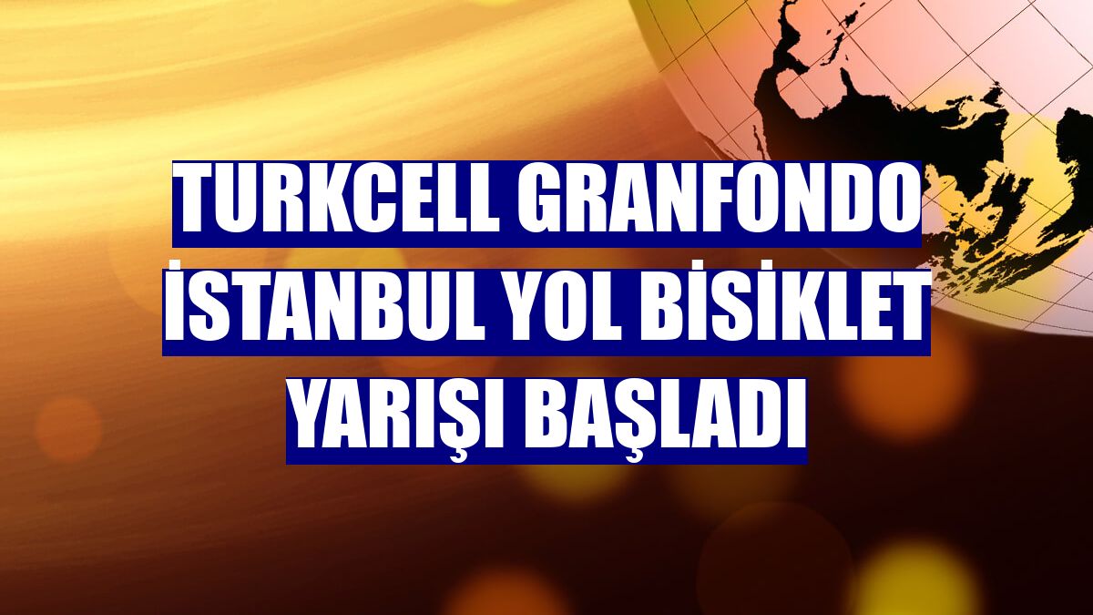 Turkcell GranFondo İstanbul Yol Bisiklet Yarışı başladı