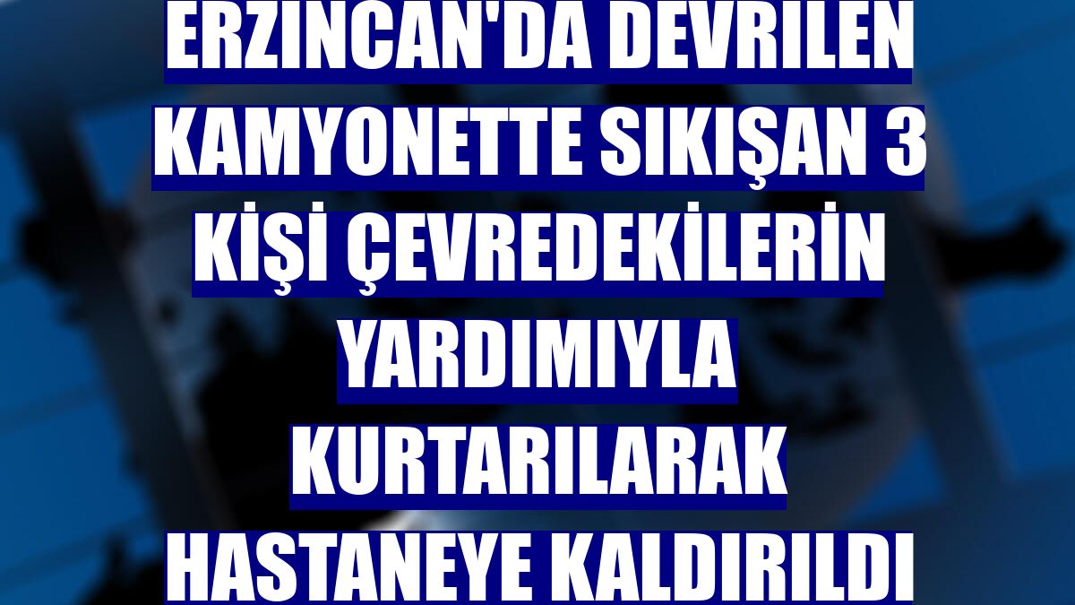 Erzincan'da devrilen kamyonette sıkışan 3 kişi çevredekilerin yardımıyla kurtarılarak hastaneye kaldırıldı