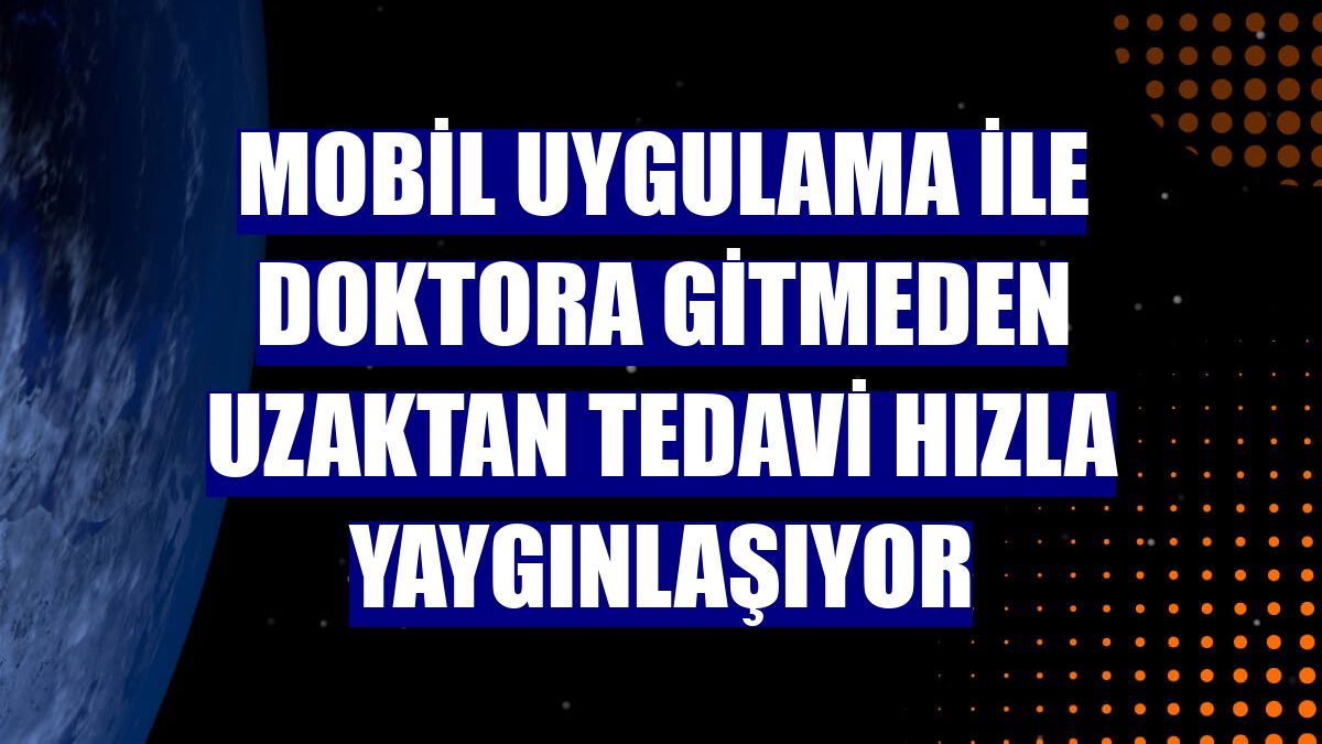 Mobil uygulama ile doktora gitmeden uzaktan tedavi hızla yaygınlaşıyor