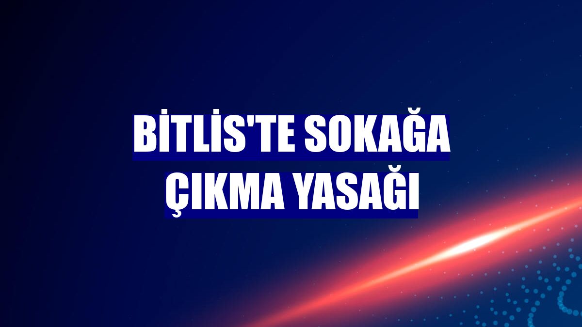 Bitlis'te sokağa çıkma yasağı
