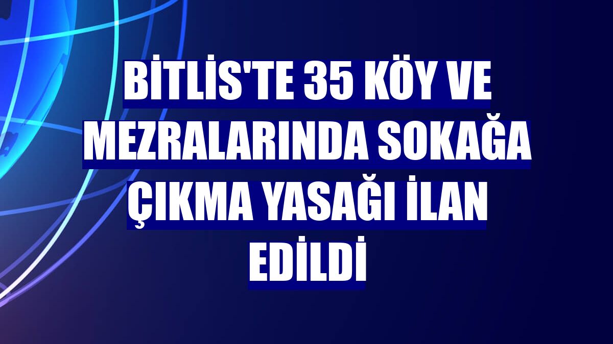 Bitlis'te 35 köy ve mezralarında sokağa çıkma yasağı ilan edildi