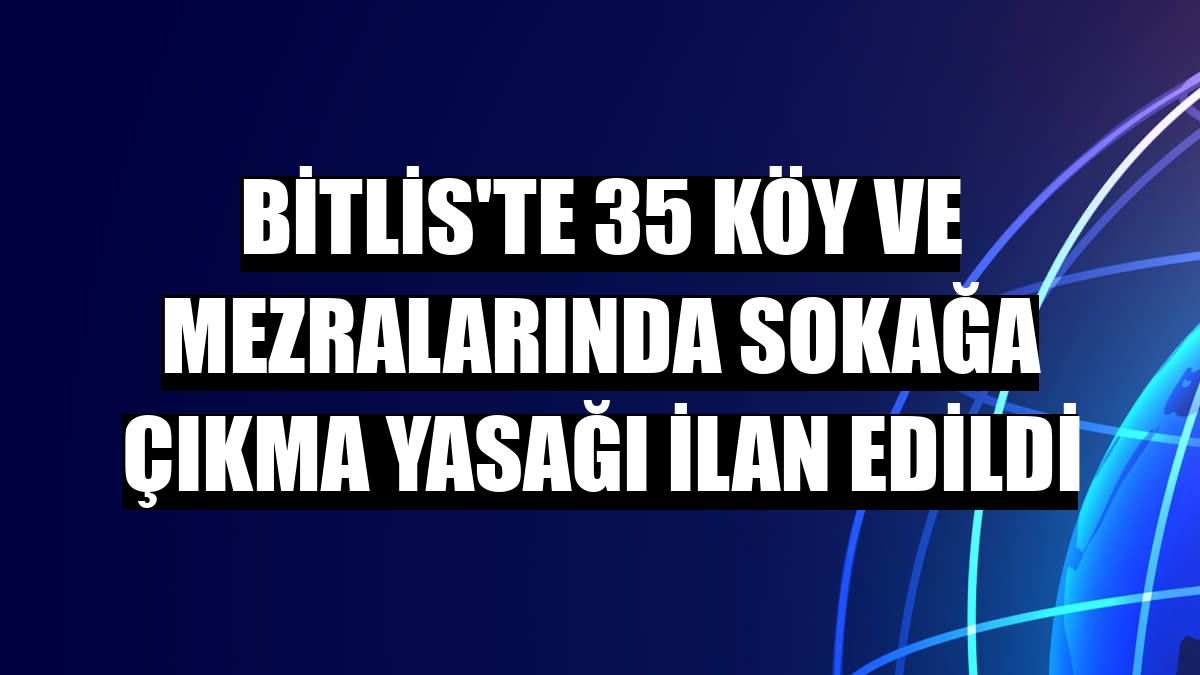 Bitlis'te 35 köy ve mezralarında sokağa çıkma yasağı ilan edildi