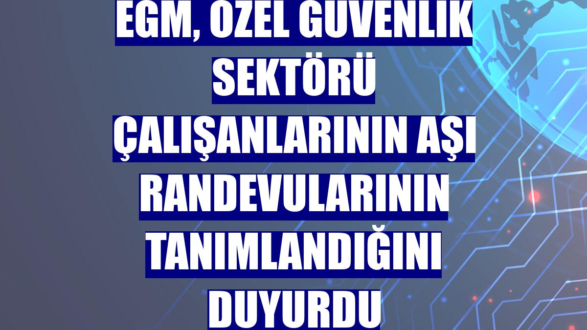 EGM, özel güvenlik sektörü çalışanlarının aşı randevularının tanımlandığını duyurdu
