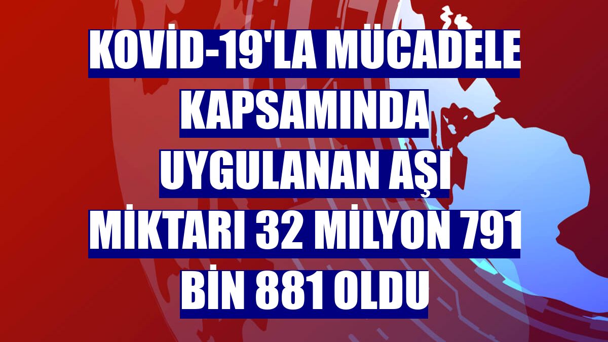 Kovid-19'la mücadele kapsamında uygulanan aşı miktarı 32 milyon 791 bin 881 oldu