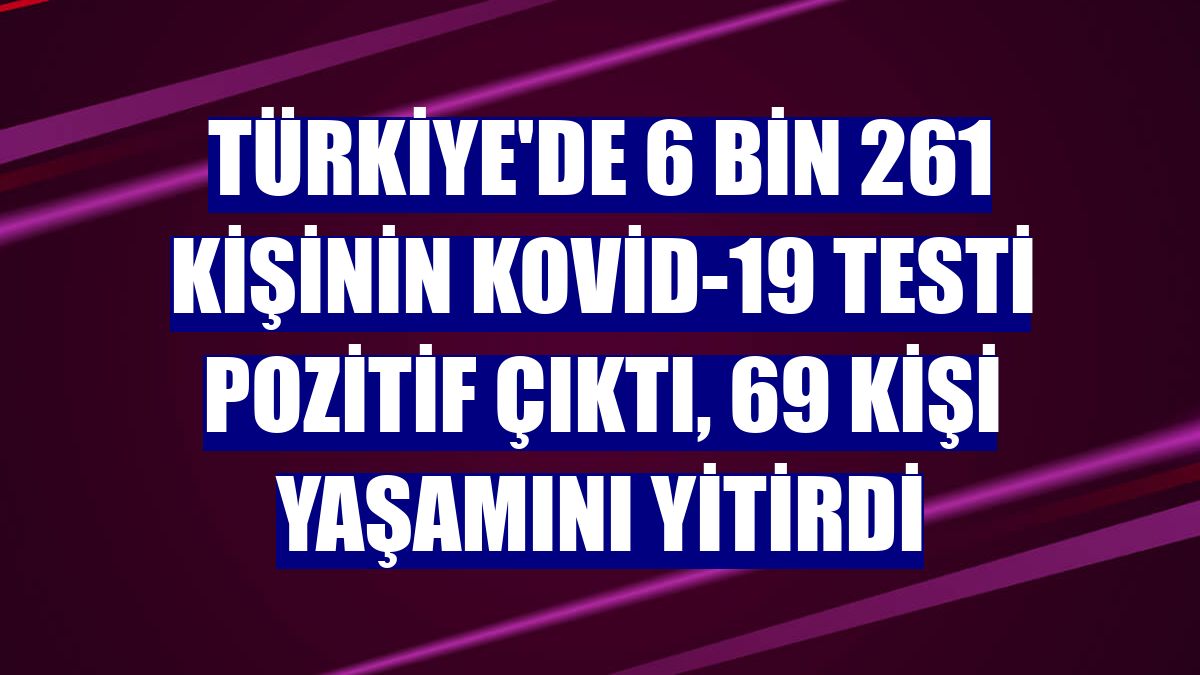 Türkiye'de 6 bin 261 kişinin Kovid-19 testi pozitif çıktı, 69 kişi yaşamını yitirdi