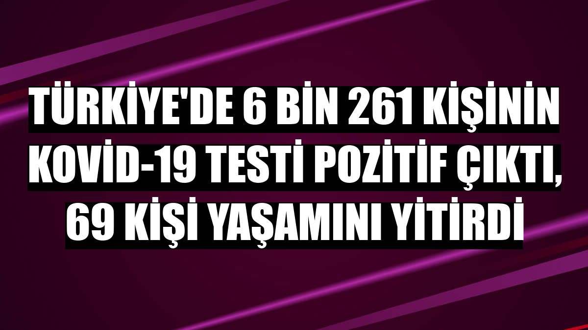 Türkiye'de 6 bin 261 kişinin Kovid-19 testi pozitif çıktı, 69 kişi yaşamını yitirdi