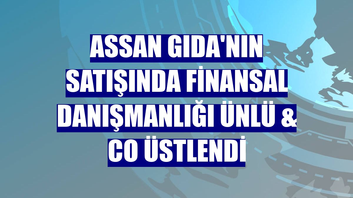 Assan Gıda'nın satışında finansal danışmanlığı ÜNLÜ & Co üstlendi