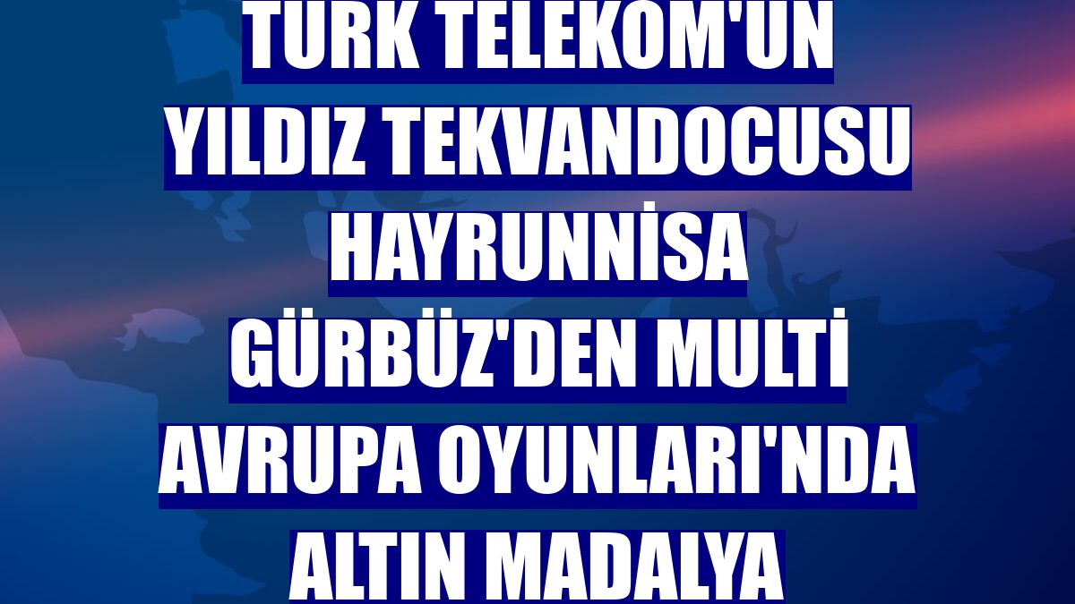 Türk Telekom'un yıldız tekvandocusu Hayrunnisa Gürbüz'den Multi Avrupa Oyunları'nda altın madalya