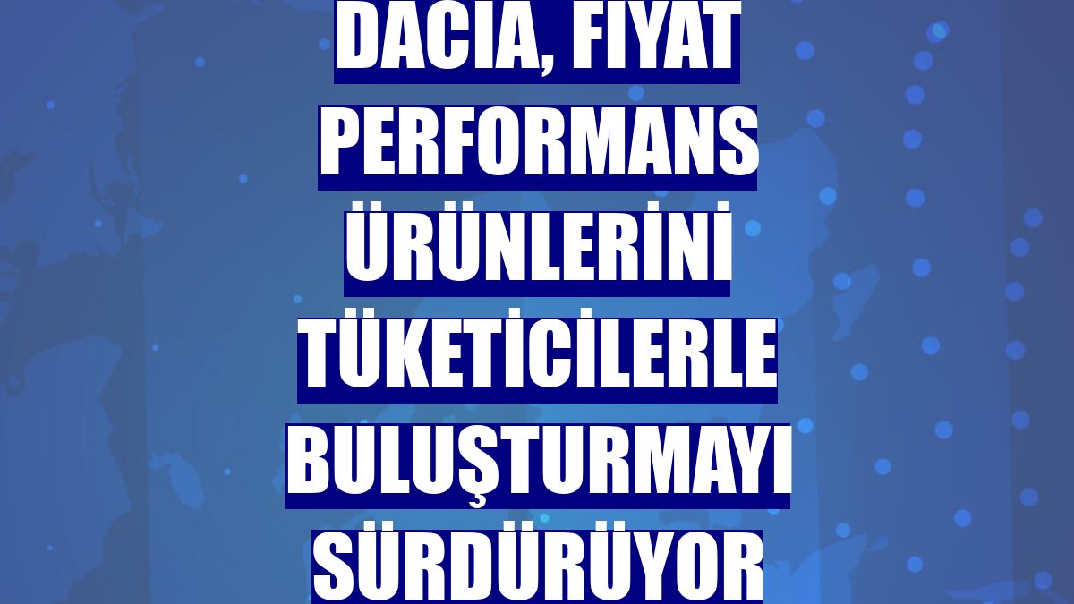 Dacia, fiyat performans ürünlerini tüketicilerle buluşturmayı sürdürüyor