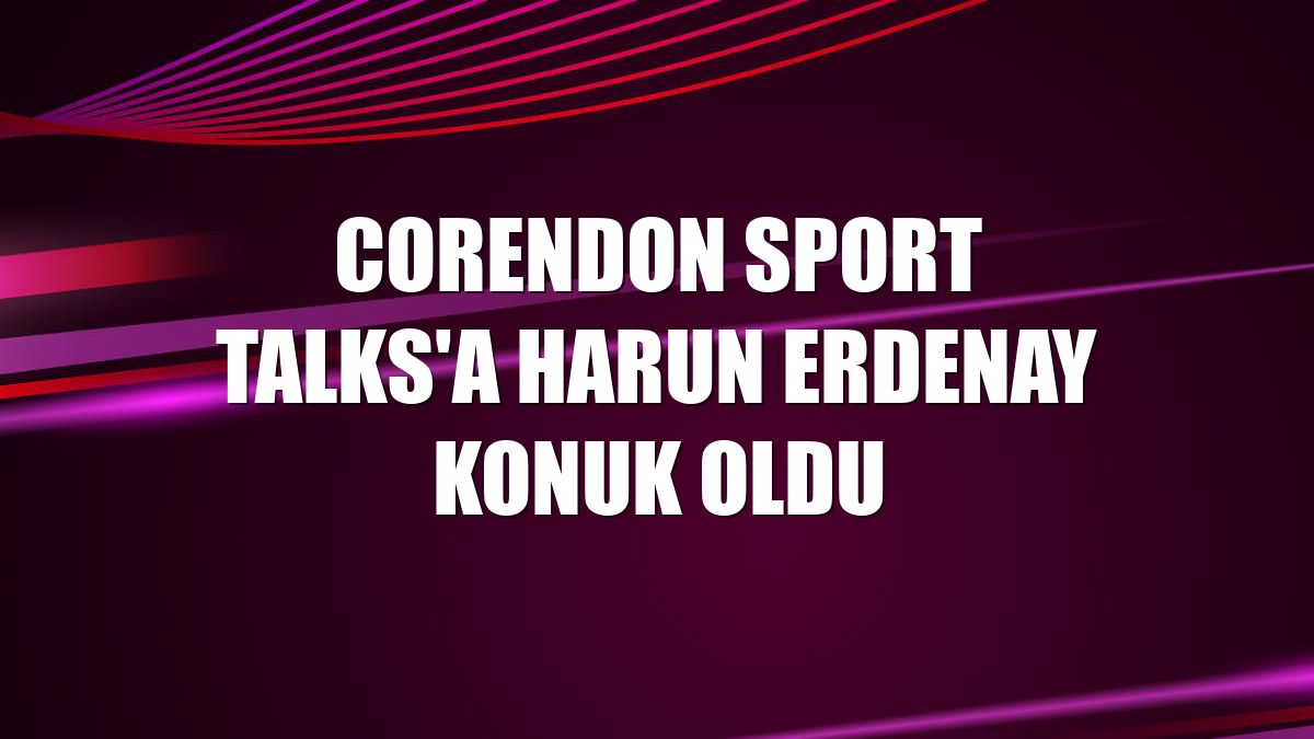 Corendon Sport Talks'a Harun Erdenay konuk oldu