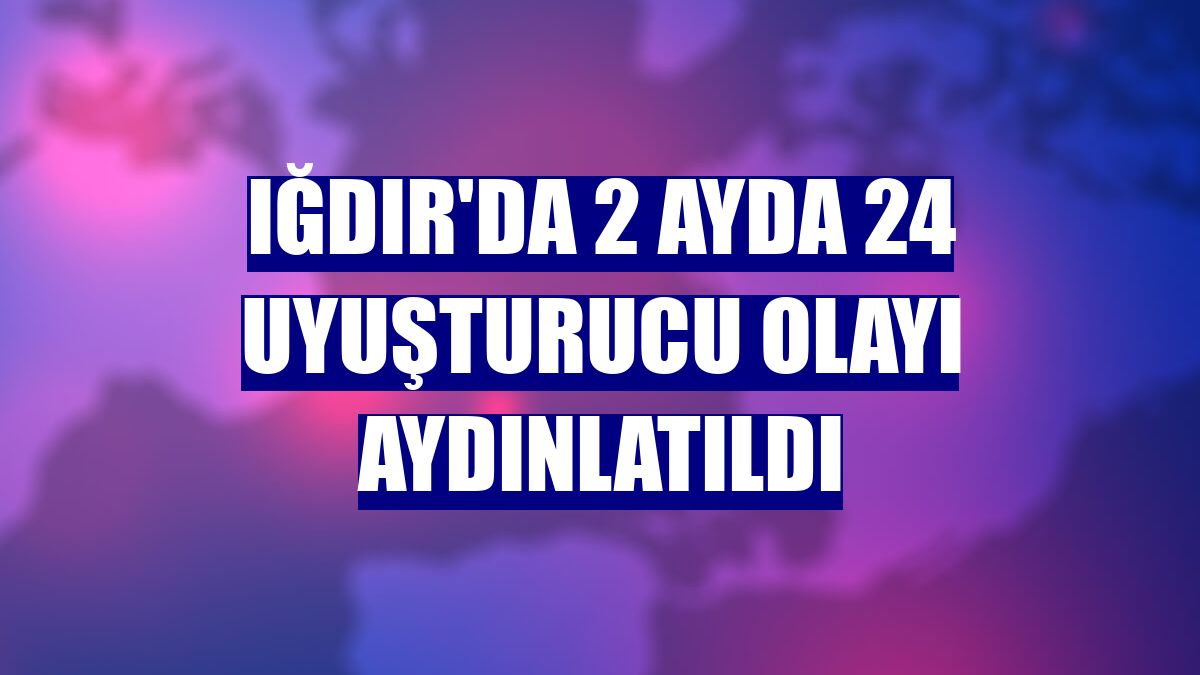 Iğdır'da 2 ayda 24 uyuşturucu olayı aydınlatıldı