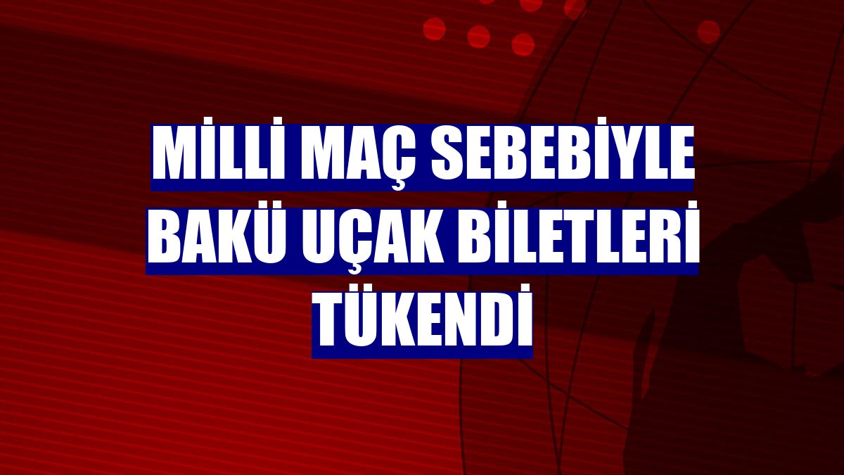 Milli maç sebebiyle Bakü uçak biletleri tükendi