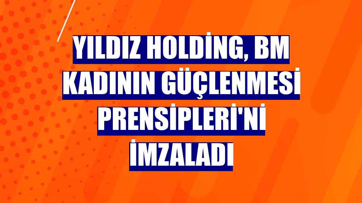 Yıldız Holding, BM Kadının Güçlenmesi Prensipleri'ni imzaladı