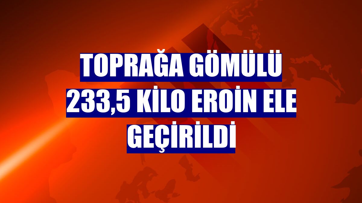 Toprağa gömülü 233,5 kilo eroin ele geçirildi