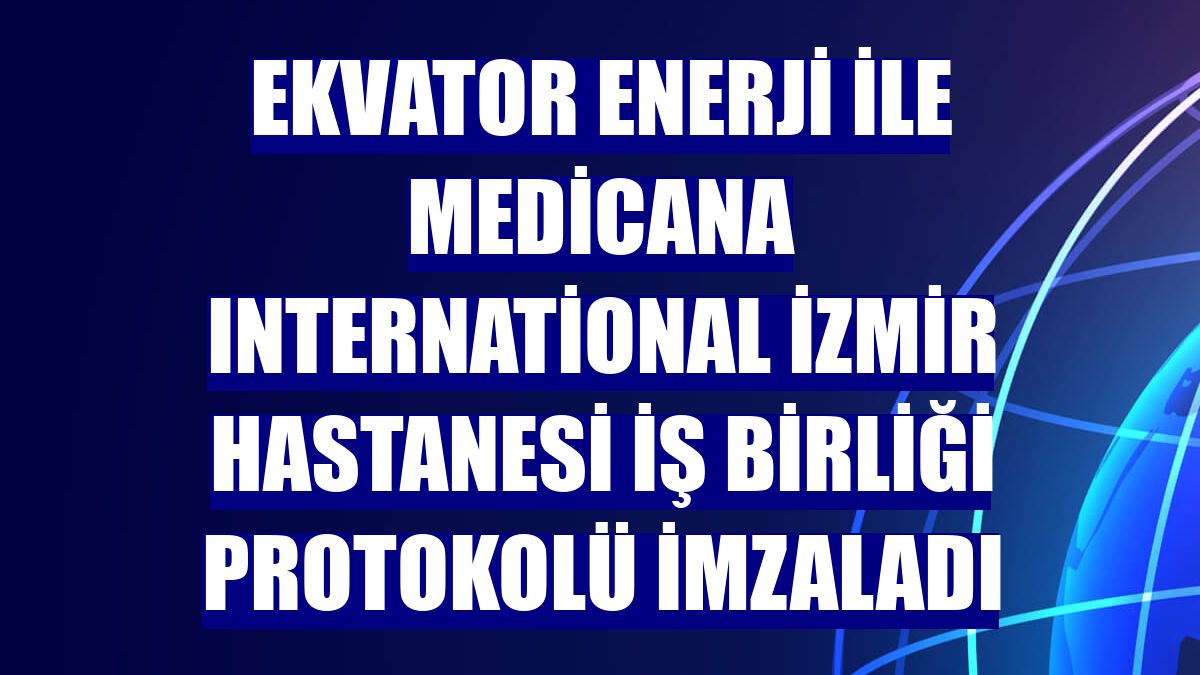 Ekvator Enerji ile Medicana International İzmir Hastanesi iş birliği protokolü imzaladı