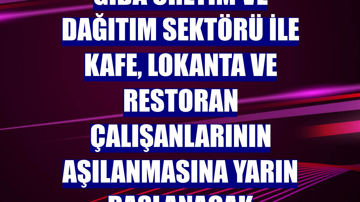 Gıda üretim ve dağıtım sektörü ile kafe, lokanta ve restoran çalışanlarının aşılanmasına yarın başlanacak