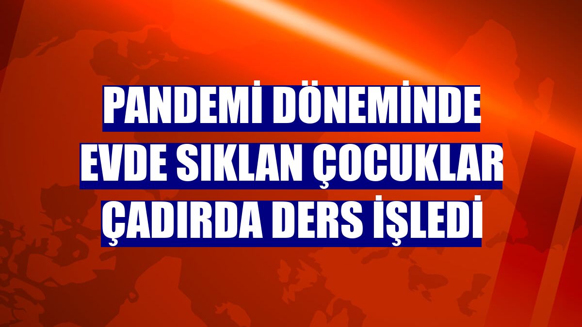 Pandemi döneminde evde sıklan çocuklar çadırda ders işledi