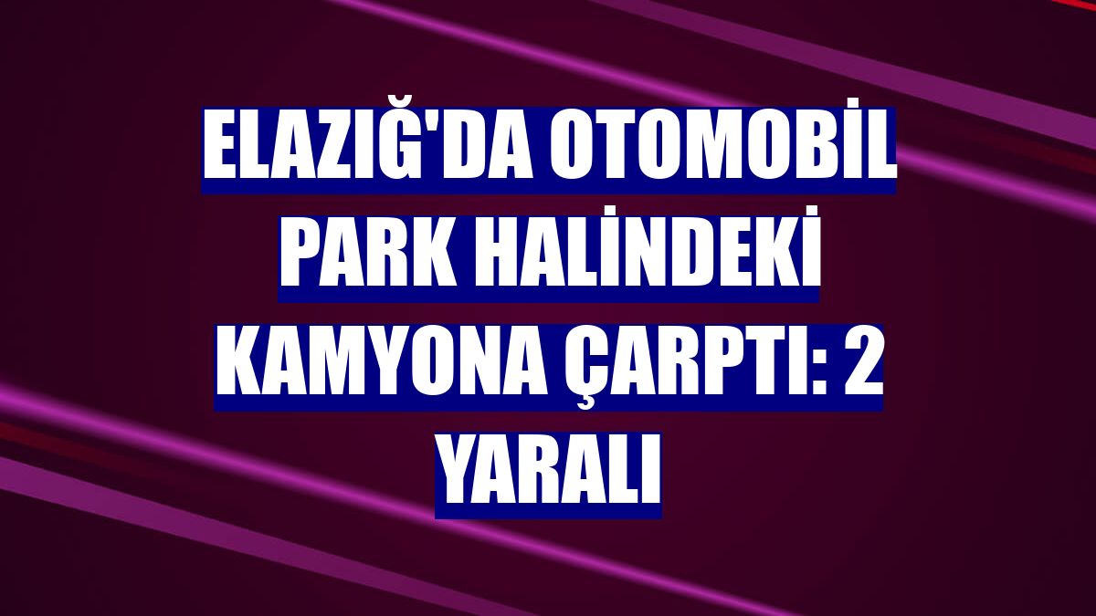 Elazığ'da otomobil park halindeki kamyona çarptı: 2 yaralı