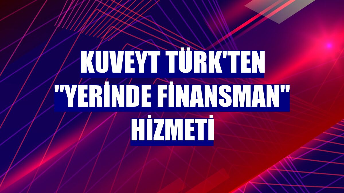 Kuveyt Türk'ten "Yerinde Finansman" hizmeti