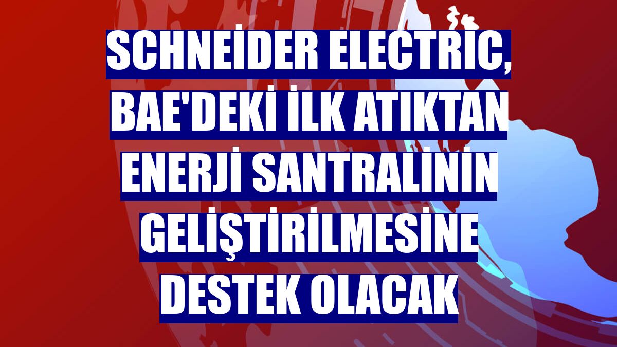 Schneider Electric, BAE'deki ilk atıktan enerji santralinin geliştirilmesine destek olacak