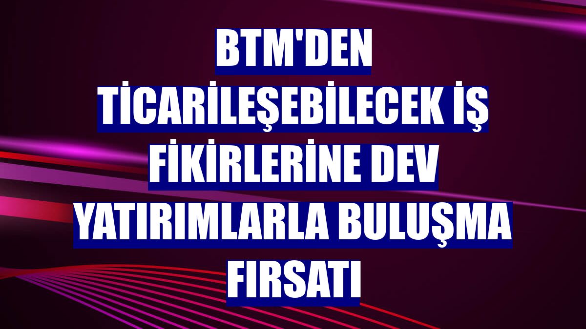 BTM'den ticarileşebilecek iş fikirlerine dev yatırımlarla buluşma fırsatı