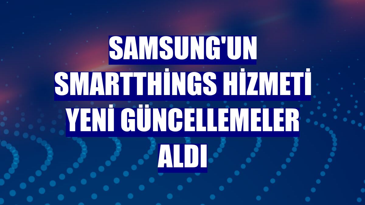 Samsung'un SmartThings hizmeti yeni güncellemeler aldı