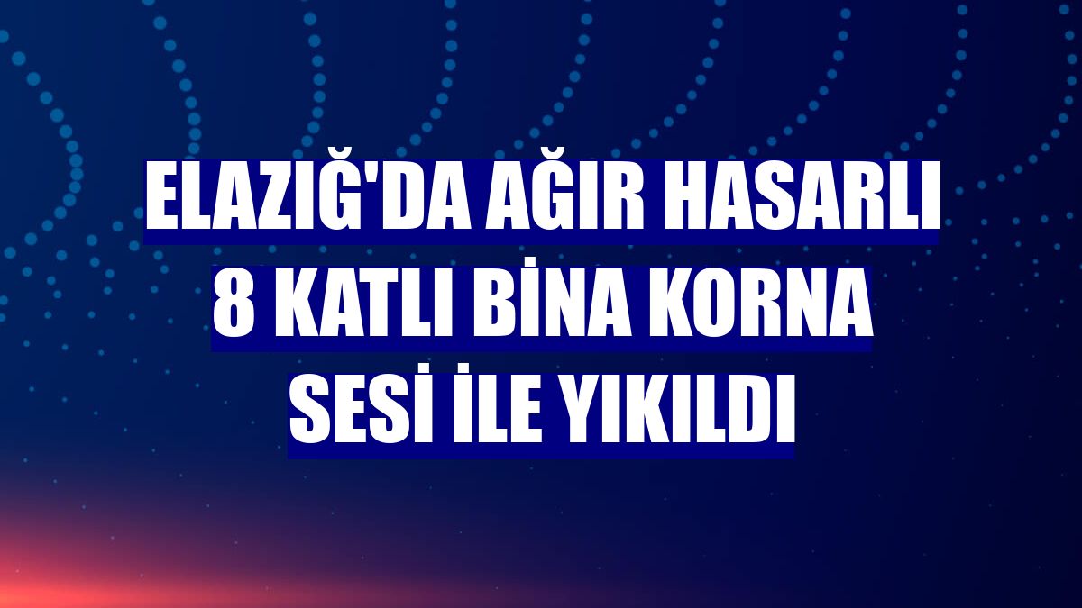 Elazığ'da ağır hasarlı 8 katlı bina korna sesi ile yıkıldı