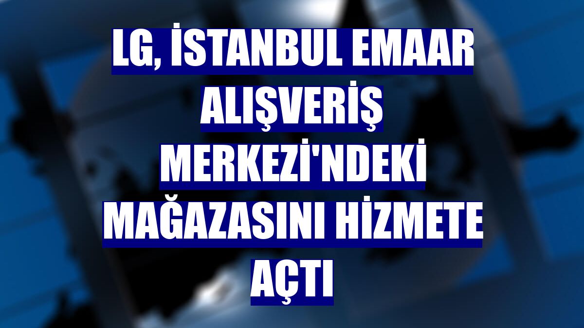 LG, İstanbul Emaar Alışveriş Merkezi'ndeki mağazasını hizmete açtı