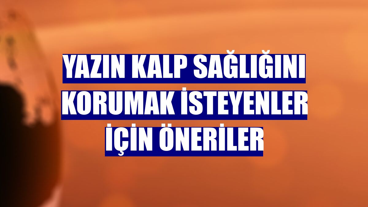 Yazın kalp sağlığını korumak isteyenler için öneriler