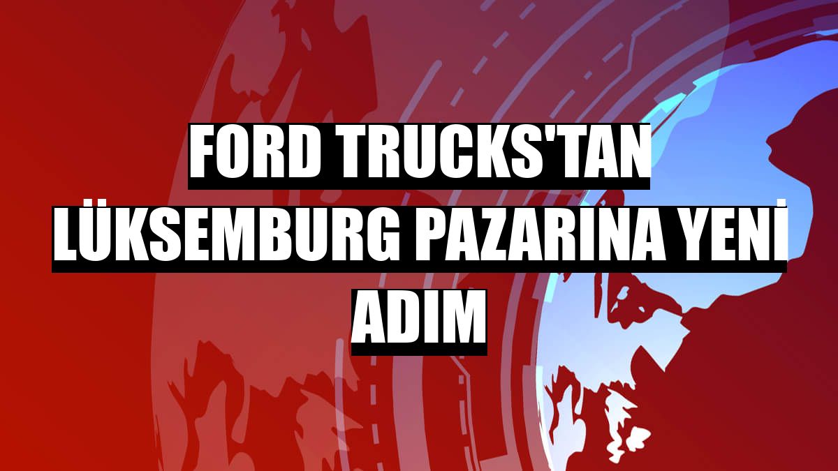 Ford Trucks'tan Lüksemburg pazarına yeni adım