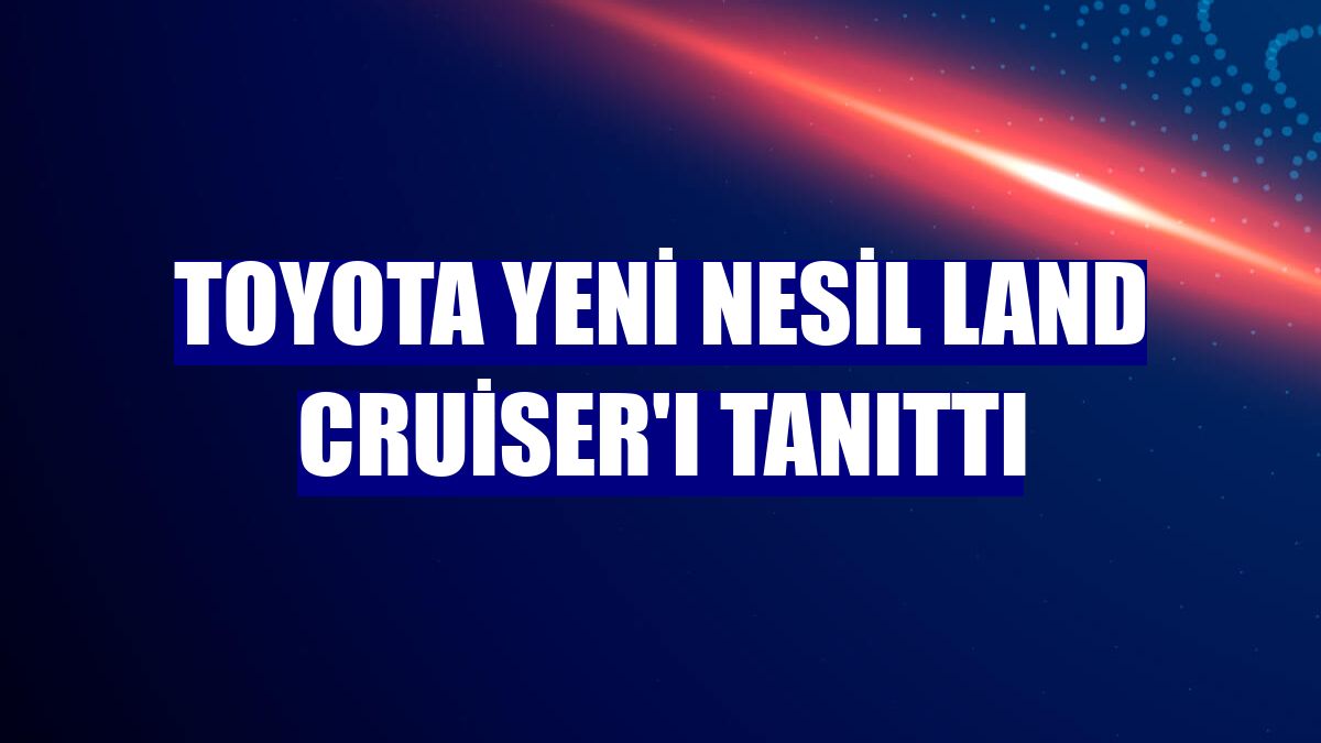 Toyota yeni nesil Land Cruiser'ı tanıttı