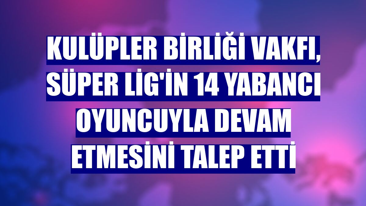 Kulüpler Birliği Vakfı, Süper Lig'in 14 yabancı oyuncuyla devam etmesini talep etti