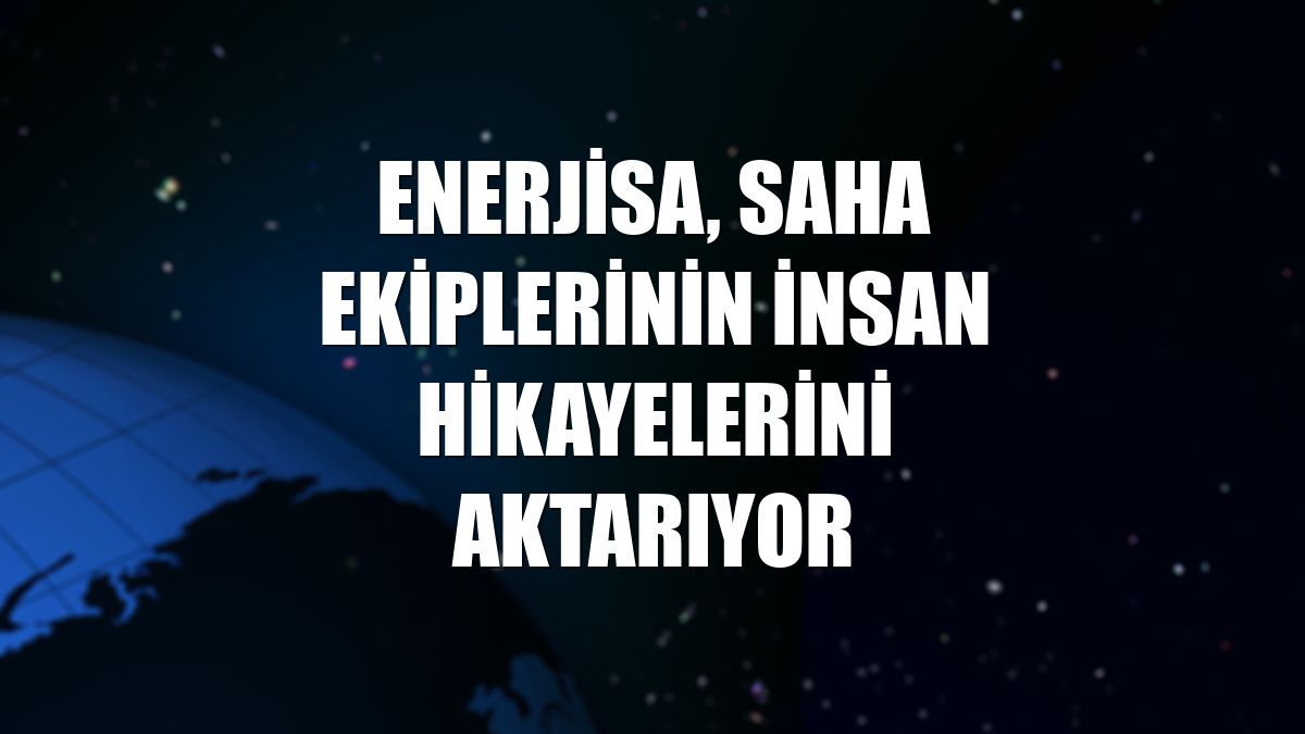 Enerjisa, saha ekiplerinin insan hikayelerini aktarıyor