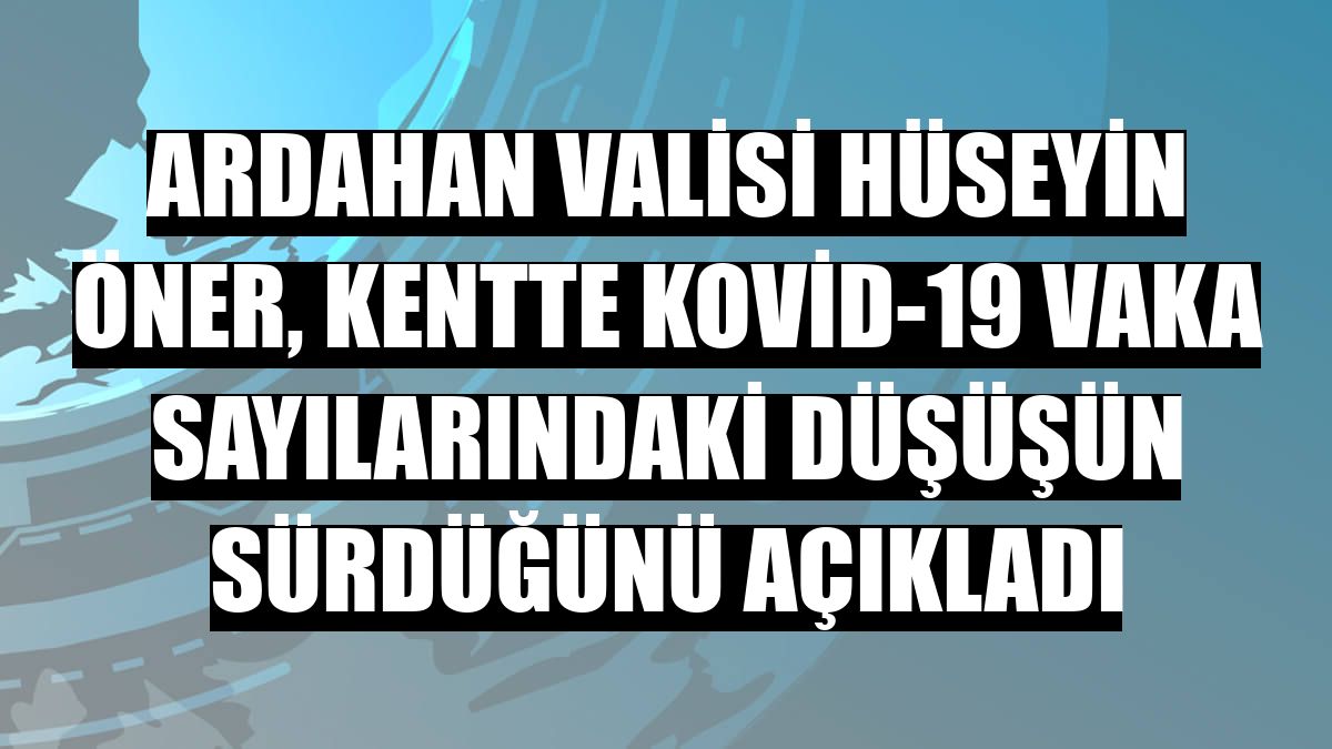 Ardahan Valisi Hüseyin Öner, kentte Kovid-19 vaka sayılarındaki düşüşün sürdüğünü açıkladı