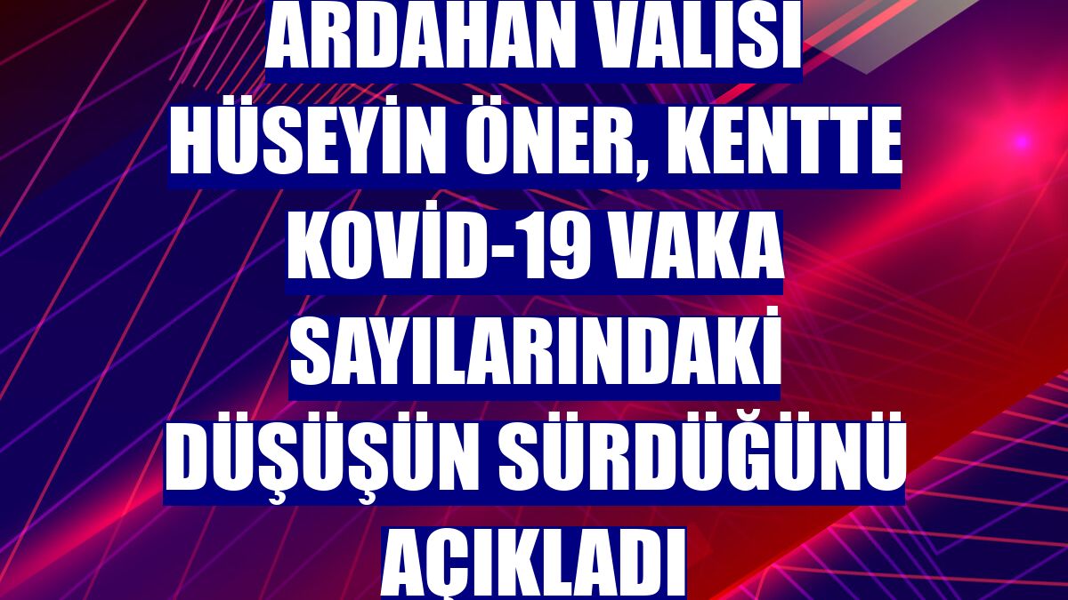 Ardahan Valisi Hüseyin Öner, kentte Kovid-19 vaka sayılarındaki düşüşün sürdüğünü açıkladı
