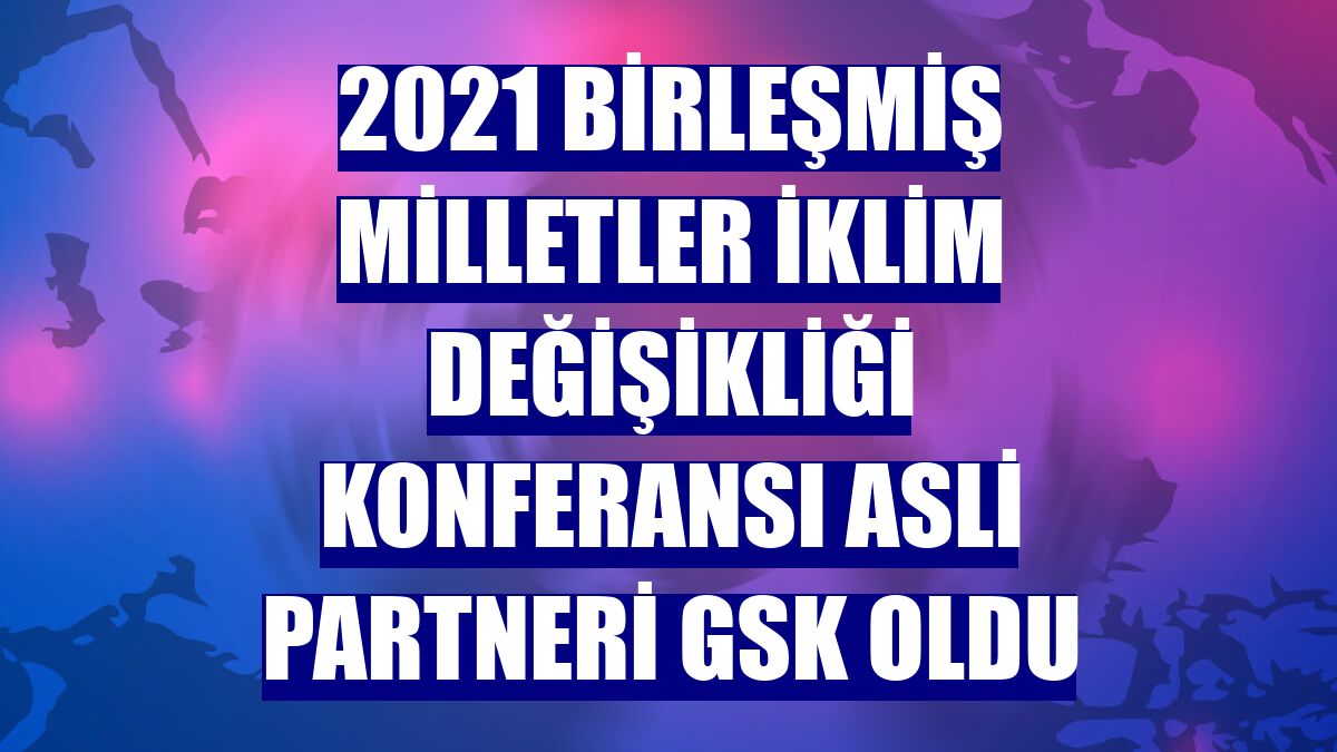 2021 Birleşmiş Milletler İklim Değişikliği Konferansı asli partneri GSK oldu