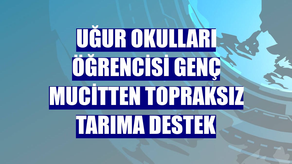 Uğur Okulları öğrencisi genç mucitten topraksız tarıma destek